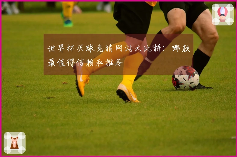 世界杯买球竞猜网站大比拼:哪款最值得信赖和推荐