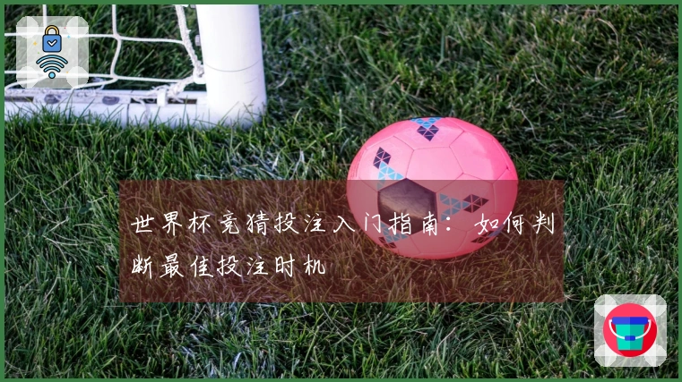 世界杯竞猜投注入门指南：如何判断最佳投注时机
