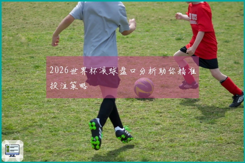 2026世界杯滚球盘口分析助你精准投注策略