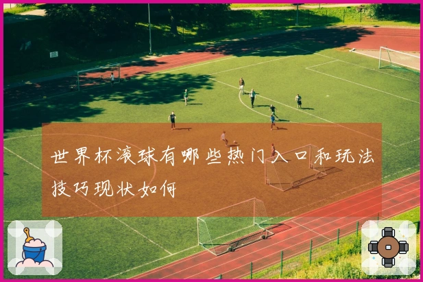 世界杯滚球有哪些热门入口和玩法技巧现状如何
