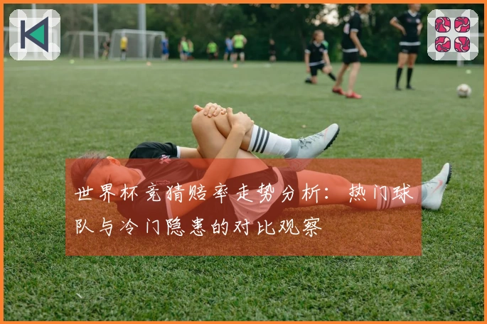 世界杯竞猜赔率走势分析：热门球队与冷门隐患的对比观察