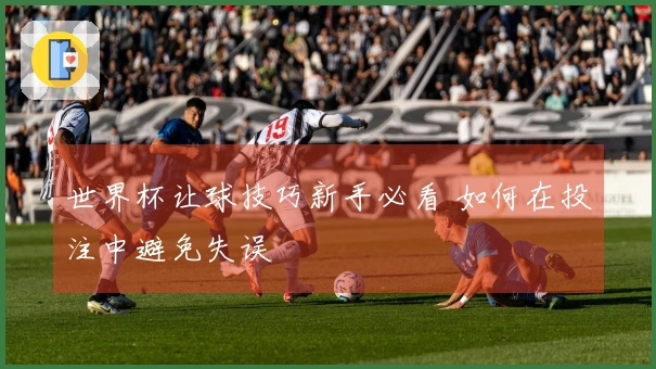 世界杯让球技巧新手必看 如何在投注中避免失误