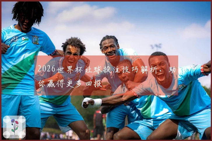 2026世界杯让球投注技巧解析，助你赢得更多回报