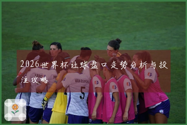 2026世界杯让球盘口走势分析与投注攻略