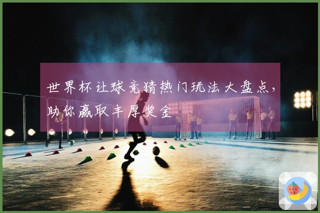 世界杯让球竞猜热门玩法大盘点，助你赢取丰厚奖金