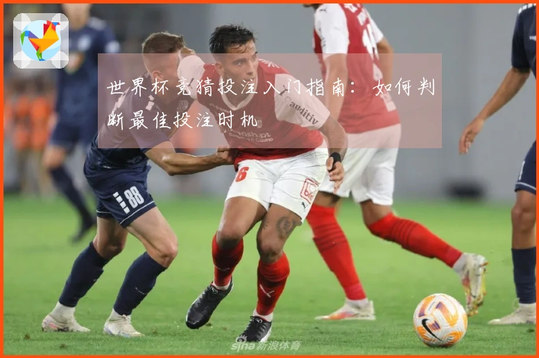 世界杯竞猜投注入门指南：如何判断最佳投注时机