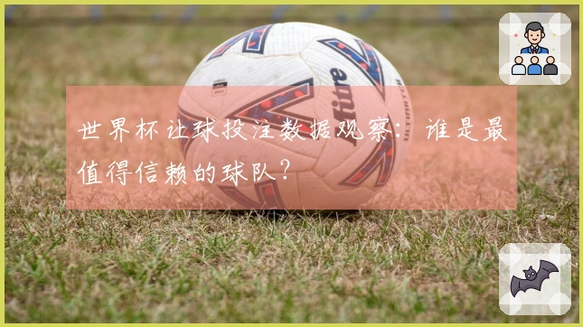 世界杯让球投注数据观察：谁是最值得信赖的球队？