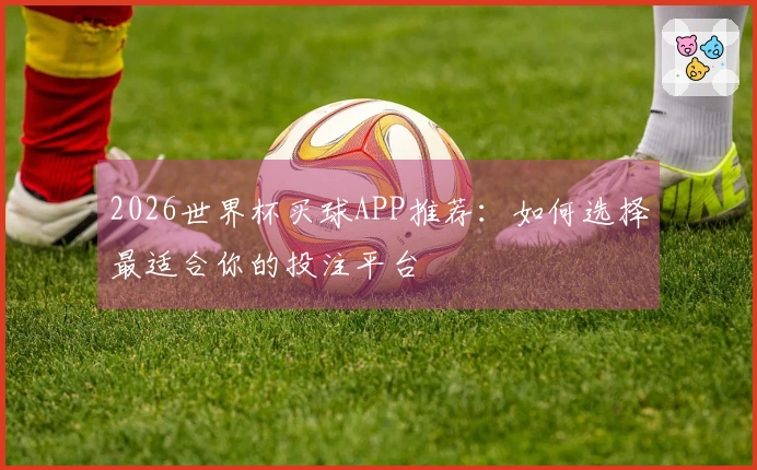2026世界杯买球APP推荐：如何选择最适合你的投注平台