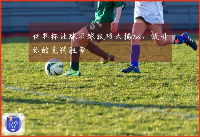 世界杯让球买球技巧大揭秘，提升你的竞猜胜率