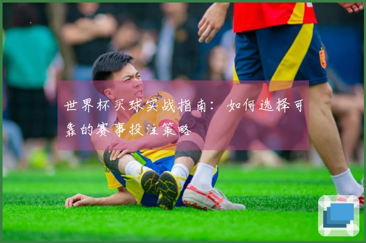 世界杯买球实战指南：如何选择可靠的赛事投注策略