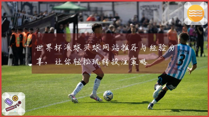 世界杯滚球买球网站推荐与经验分享，让你轻松玩转投注策略