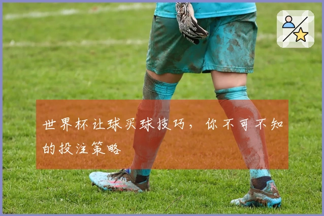 世界杯让球买球技巧，你不可不知的投注策略