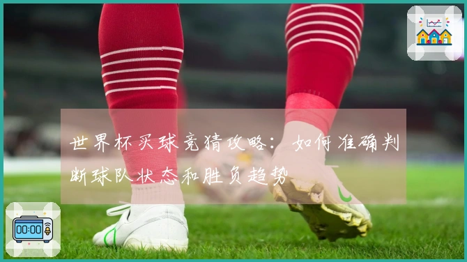 世界杯买球竞猜攻略:如何准确判断球队状态和胜负趋势