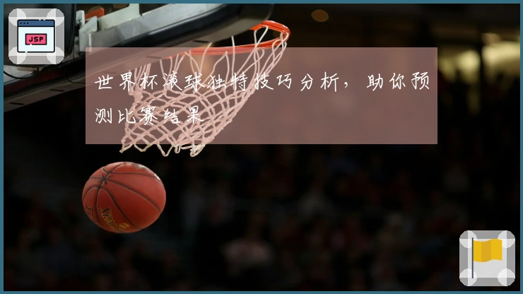 世界杯滚球独特技巧分析，助你预测比赛结果