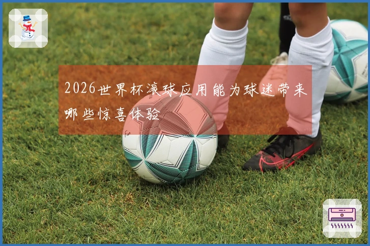 2026世界杯滚球应用能为球迷带来哪些惊喜体验