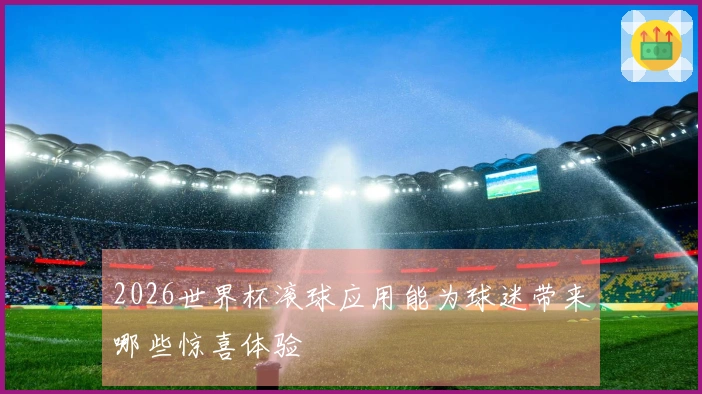 2026世界杯滚球应用能为球迷带来哪些惊喜体验