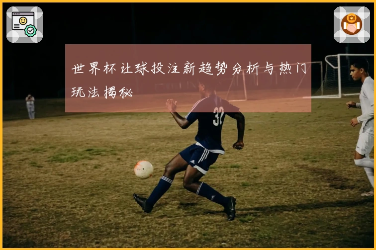 世界杯让球投注新趋势分析与热门玩法揭秘