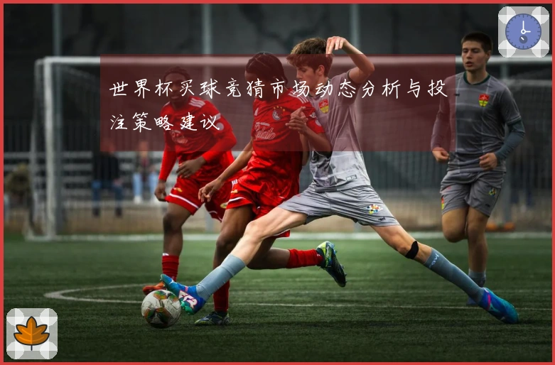世界杯买球竞猜市场动态分析与投注策略建议