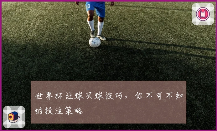 世界杯让球买球技巧，你不可不知的投注策略
