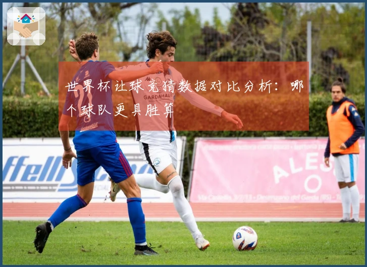 世界杯让球竞猜数据对比分析：哪个球队更具胜算
