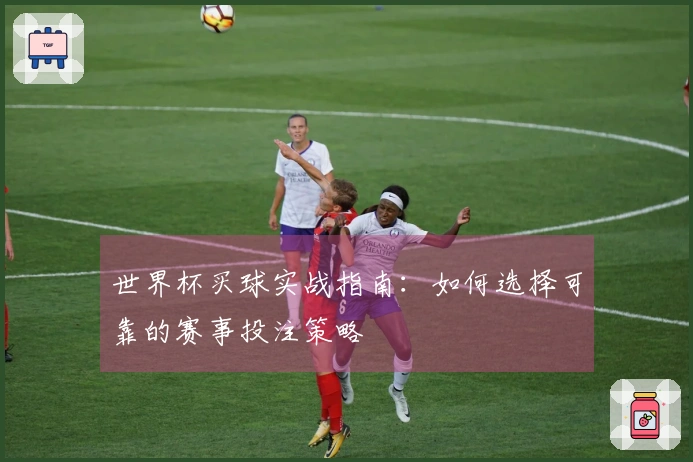 世界杯买球实战指南:如何选择可靠的赛事投注策略
