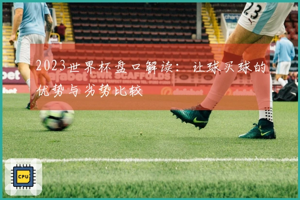 2023世界杯盘口解读：让球买球的优势与劣势比较