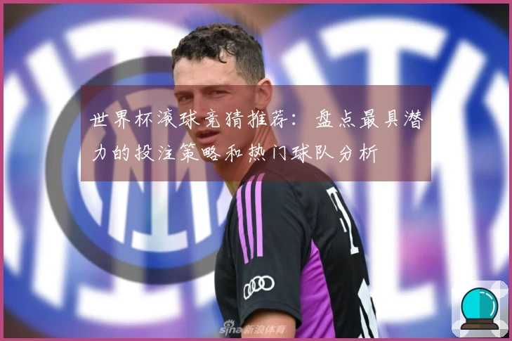 世界杯滚球竞猜推荐：盘点最具潜力的投注策略和热门球队分析