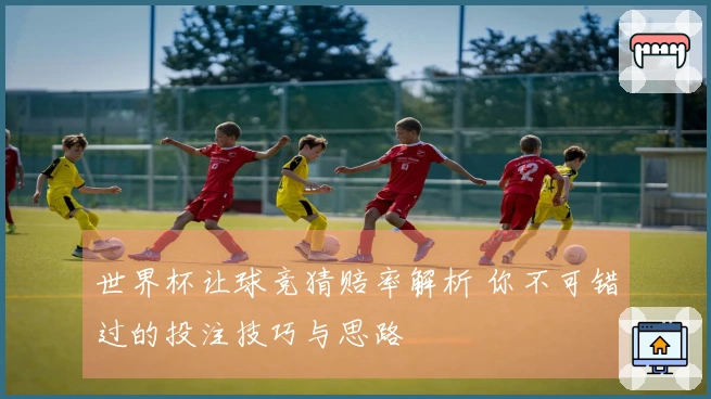 世界杯让球竞猜赔率解析 你不可错过的投注技巧与思路
