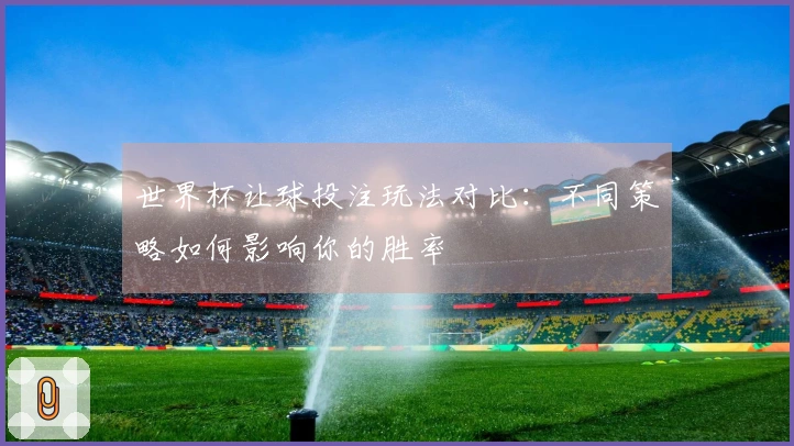 世界杯让球投注玩法对比：不同策略如何影响你的胜率