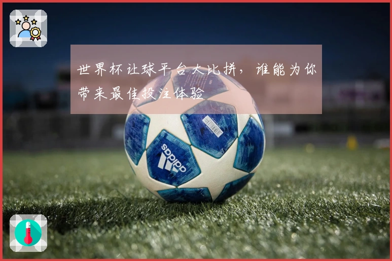 世界杯让球平台大比拼，谁能为你带来最佳投注体验